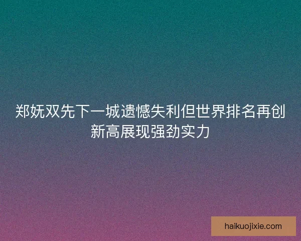 郑妩双先下一城遗憾失利但世界排名再创新高展现强劲实力