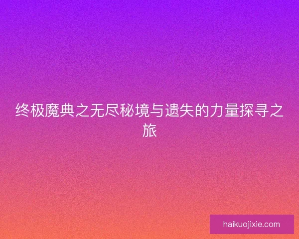 终极魔典之无尽秘境与遗失的力量探寻之旅