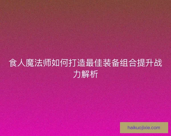 食人魔法师如何打造最佳装备组合提升战力解析