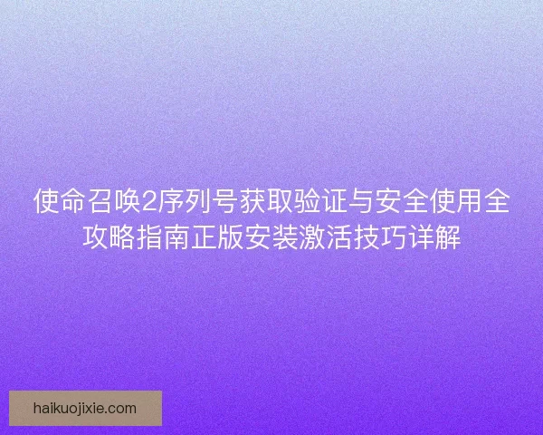 使命召唤2序列号获取验证与安全使用全攻略指南正版安装激活技巧详解 使命召唤2序列号获取验证与安全使用全攻略指南正版安装激活技巧详解