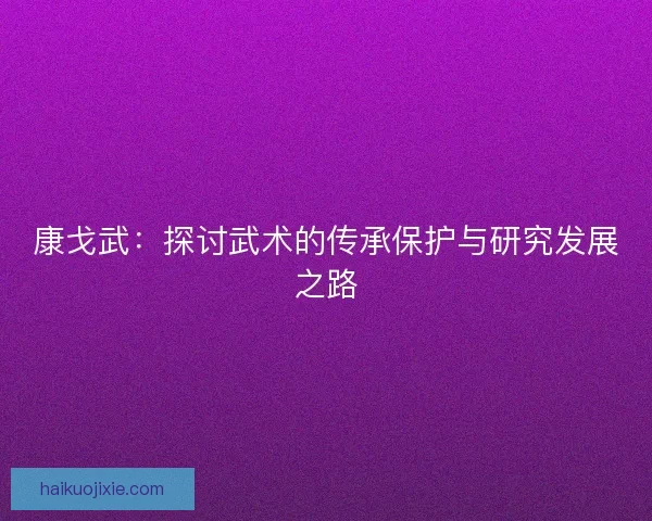 康戈武：探讨武术的传承保护与研究发展之路