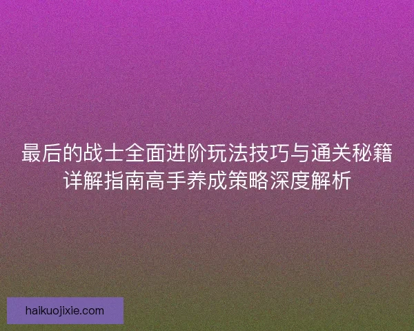 最后的战士全面进阶玩法技巧与通关秘籍详解指南高手养成策略深度解析