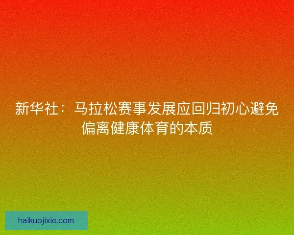 新华社：马拉松赛事发展应回归初心避免偏离健康体育的本质