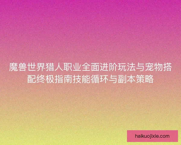 魔兽世界猎人职业全面进阶玩法与宠物搭配终极指南技能循环与副本策略
