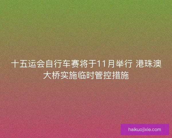 十五运会自行车赛将于11月举行 港珠澳大桥实施临时管控措施 十五运会自行车赛将于11月举行 港珠澳大桥实施临时管控措施