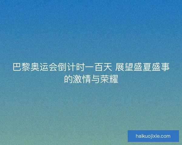 巴黎奥运会倒计时一百天 展望盛夏盛事的激情与荣耀