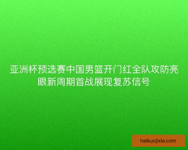 亚洲杯预选赛中国男篮开门红全队攻防亮眼新周期首战展现复苏信号