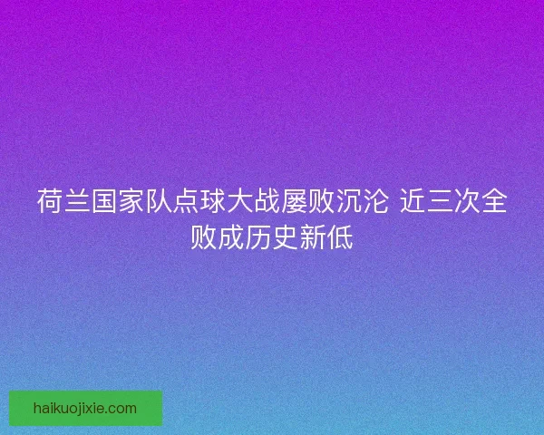 荷兰国家队点球大战屡败沉沦 近三次全败成历史新低