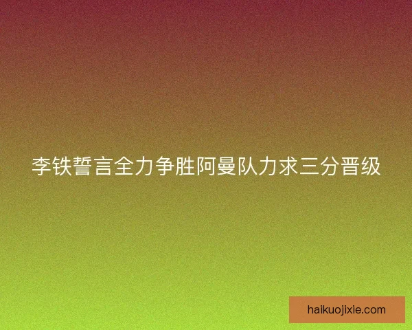 李铁誓言全力争胜阿曼队力求三分晋级