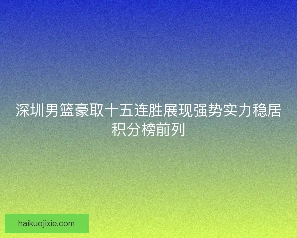 深圳男篮豪取十五连胜展现强势实力稳居积分榜前列