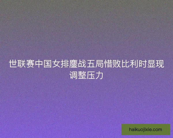世联赛中国女排鏖战五局惜败比利时显现调整压力