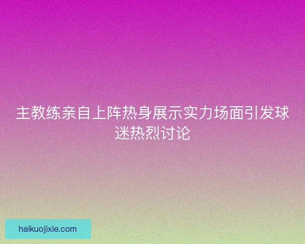 主教练亲自上阵热身展示实力场面引发球迷热烈讨论 主教练亲自上阵热身展示实力场面引发球迷热烈讨论