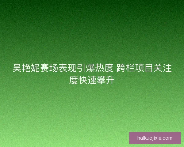 吴艳妮赛场表现引爆热度 跨栏项目关注度快速攀升