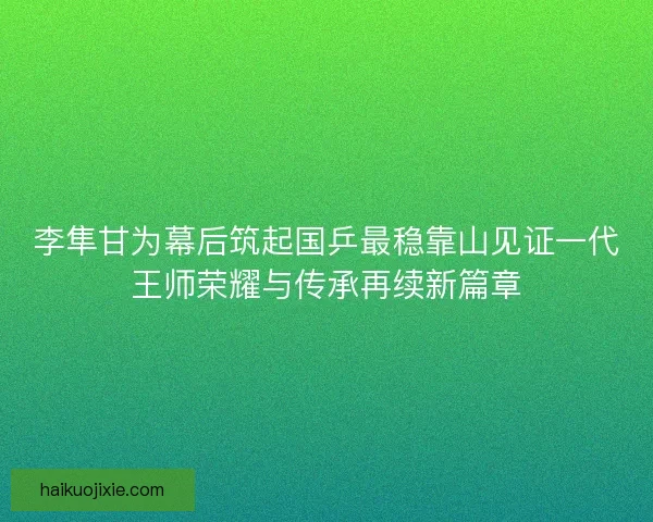 李隼甘为幕后筑起国乒最稳靠山见证一代王师荣耀与传承再续新篇章