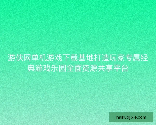 游侠网单机游戏下载基地打造玩家专属经典游戏乐园全面资源共享平台 游侠网单机游戏下载基地打造玩家专属经典游戏乐园全面资源共享平台