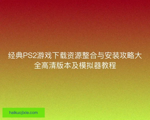 经典PS2游戏下载资源整合与安装攻略大全高清版本及模拟器教程