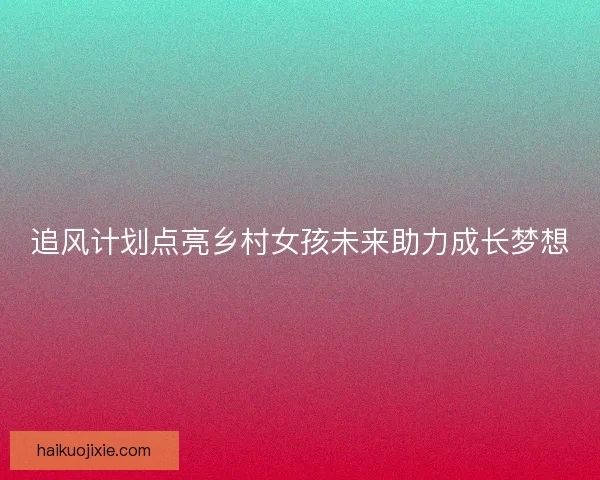 追风计划点亮乡村女孩未来助力成长梦想