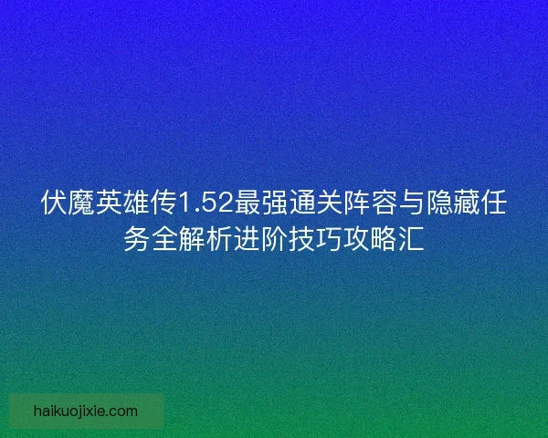 伏魔英雄传1.52最强通关阵容与隐藏任务全解析进阶技巧攻略汇