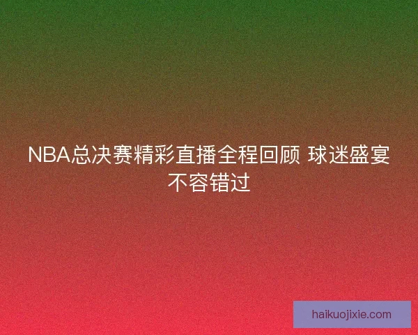 NBA总决赛精彩直播全程回顾 球迷盛宴不容错过