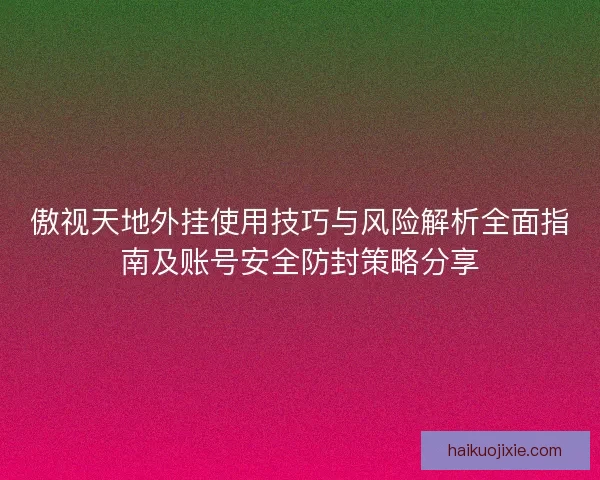 傲视天地外挂使用技巧与风险解析全面指南及账号安全防封策略分享
