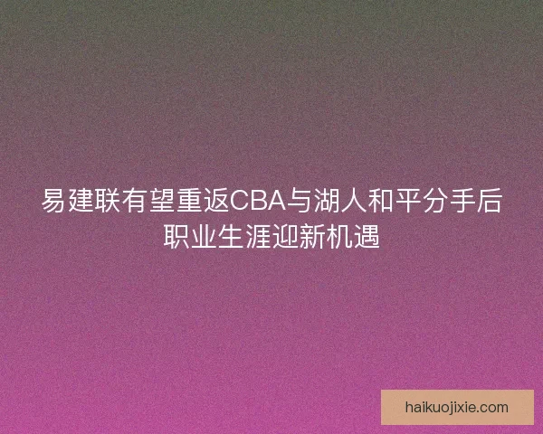 易建联有望重返CBA与湖人和平分手后职业生涯迎新机遇 易建联有望重返CBA与湖人和平分手后职业生涯迎新机遇