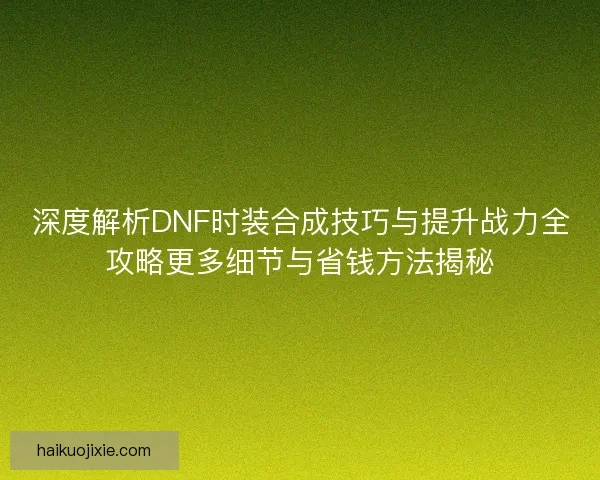 深度解析DNF时装合成技巧与提升战力全攻略更多细节与省钱方法揭秘 深度解析DNF时装合成技巧与提升战力全攻略更多细节与省钱方法揭秘