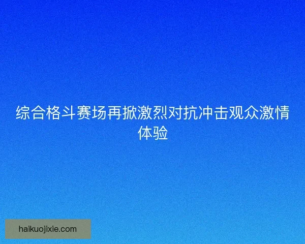 综合格斗赛场再掀激烈对抗冲击观众激情体验 综合格斗赛场再掀激烈对抗冲击观众激情体验