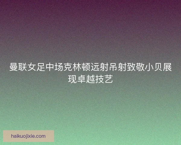 曼联女足中场克林顿远射吊射致敬小贝展现卓越技艺
