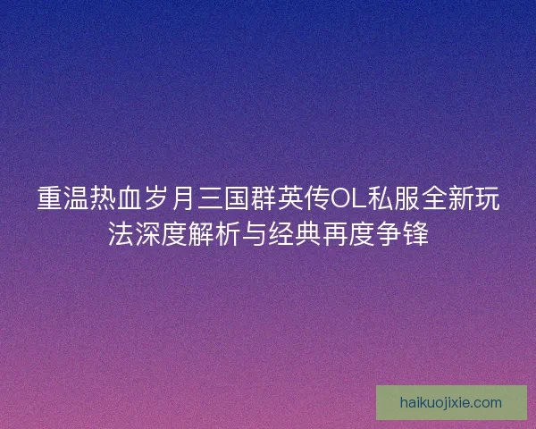 重温热血岁月三国群英传OL私服全新玩法深度解析与经典再度争锋 重温热血岁月三国群英传OL私服全新玩法深度解析与经典再度争锋