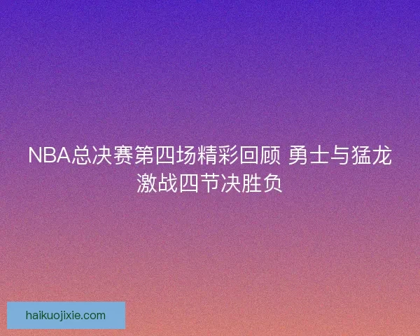 NBA总决赛第四场精彩回顾 勇士与猛龙激战四节决胜负