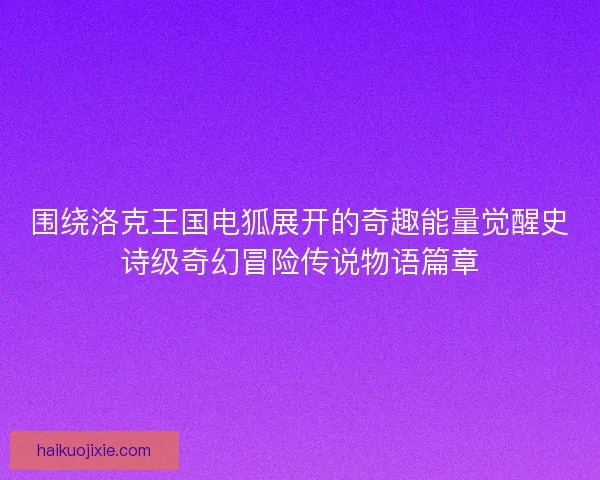 围绕洛克王国电狐展开的奇趣能量觉醒史诗级奇幻冒险传说物语篇章